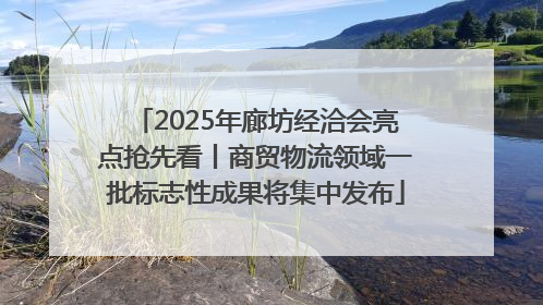 2025年廊坊经洽会亮点抢先看丨商贸物流领域一批标志性成果将集中发布