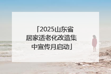 2025山东省居家适老化改造集中宣传月启动
