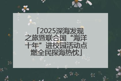 2025深海发现之旅暨联合国“海洋十年”进校园活动点燃全民探海热忱