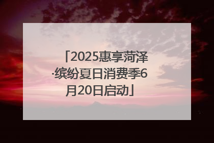 2025惠享菏泽·缤纷夏日消费季6月20日启动