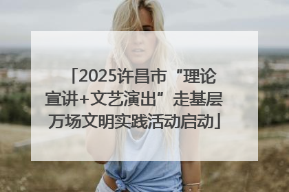 2025许昌市“理论宣讲+文艺演出”走基层万场文明实践活动启动