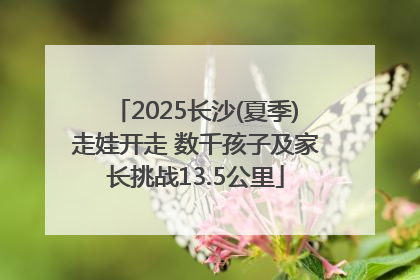 2025长沙(夏季)走娃开走 数千孩子及家长挑战13.5公里