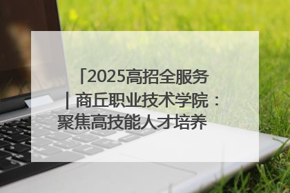 2025高招全服务｜商丘职业技术学院：聚焦高技能人才培养 谱写高质量发展篇章