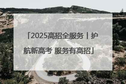 2025高招全服务丨护航新高考 服务有高招