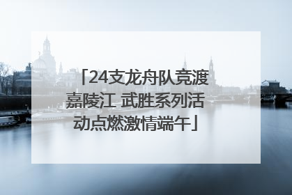24支龙舟队竞渡嘉陵江 武胜系列活动点燃激情端午