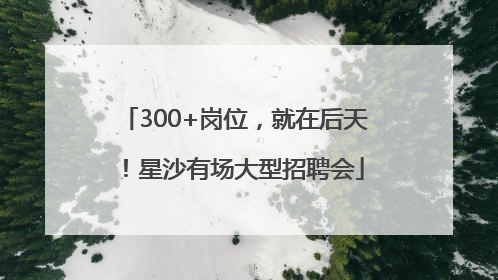 300+岗位，就在后天！星沙有场大型招聘会