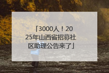 3000人！2025年山西省招募社区助理公告来了