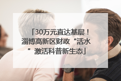 30万元直达基层！淄博高新区财政“活水”激活科普新生态