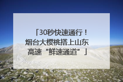 30秒快速通行！烟台大樱桃搭上山东高速“鲜速通道”
