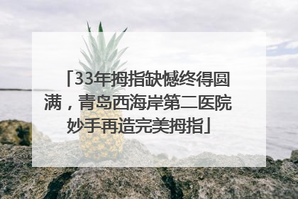 33年拇指缺憾终得圆满，青岛西海岸第二医院妙手再造完美拇指