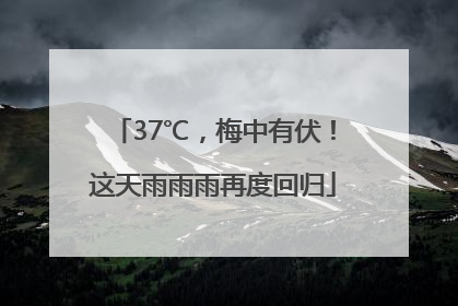 37℃，梅中有伏！这天雨雨雨再度回归