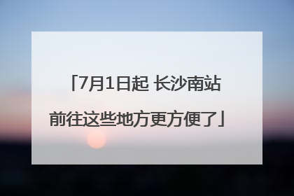 7月1日起 长沙南站前往这些地方更方便了