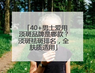 40+男士爱用淡斑品牌是哪款？淡斑祛斑排名，全肤质适用