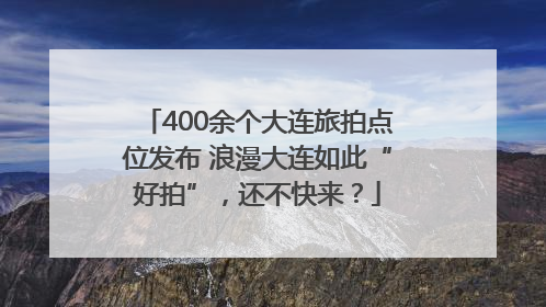 400余个大连旅拍点位发布 浪漫大连如此“好拍”，还不快来？