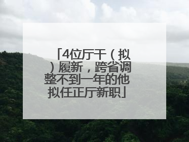 4位厅干（拟）履新，跨省调整不到一年的他拟任正厅新职