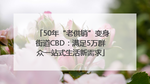 50年“老供销”变身街道CBD：满足5万群众一站式生活新需求