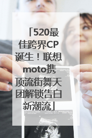 520最佳跨界CP诞生！联想moto携顶流街舞天团解锁告白新潮流