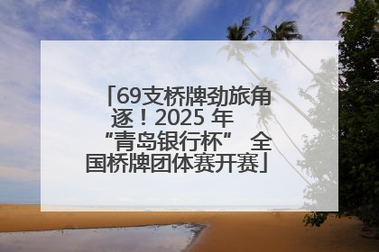69支桥牌劲旅角逐！2025 年 “青岛银行杯” 全国桥牌团体赛开赛