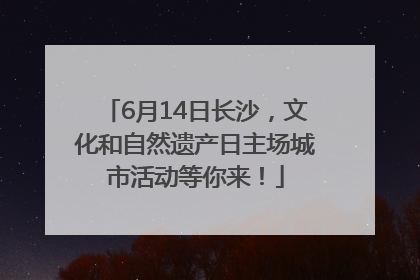 6月14日长沙，文化和自然遗产日主场城市活动等你来！