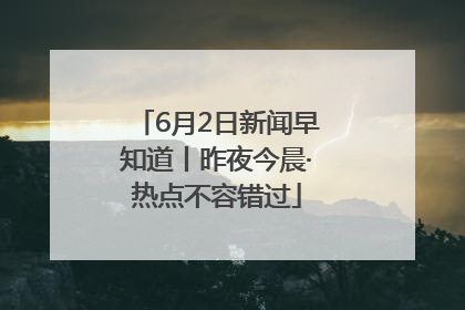 6月2日新闻早知道丨昨夜今晨·热点不容错过