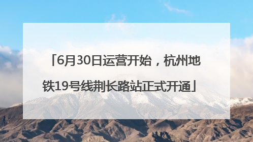 6月30日运营开始，杭州地铁19号线荆长路站正式开通