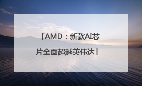 AMD：新款AI芯片全面超越英伟达