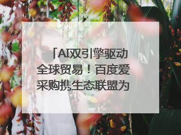AI双引擎驱动全球贸易！百度爱采购携生态联盟为义乌商家插上“数字翅膀”